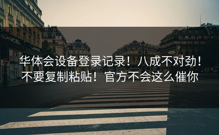 华体会设备登录记录！八成不对劲！不要复制粘贴！官方不会这么催你
