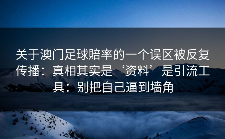 关于澳门足球賠率的一个误区被反复传播：真相其实是‘资料’是引流工具：别把自己逼到墙角
