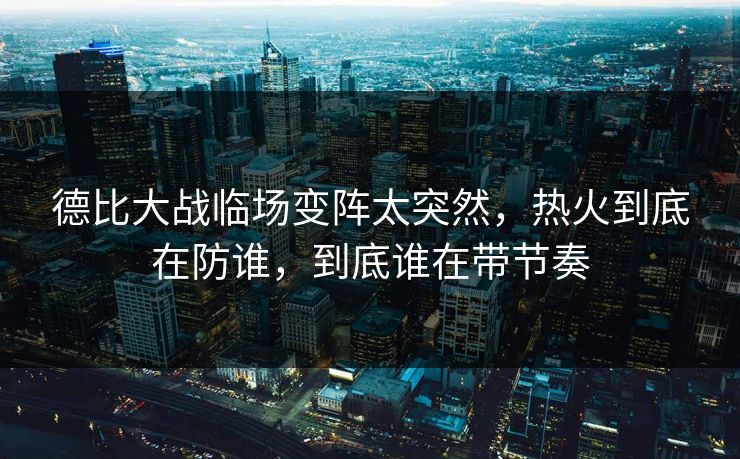 德比大战临场变阵太突然，热火到底在防谁，到底谁在带节奏