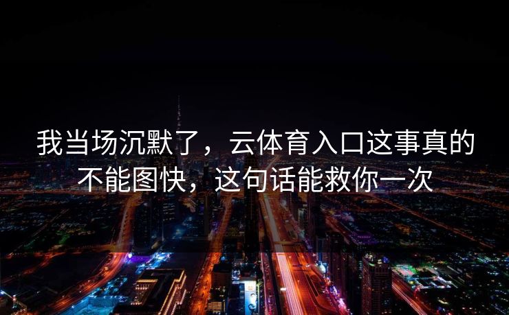 我当场沉默了，云体育入口这事真的不能图快，这句话能救你一次
