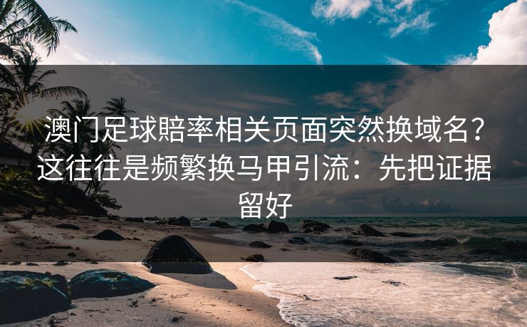 澳门足球賠率相关页面突然换域名？这往往是频繁换马甲引流：先把证据留好