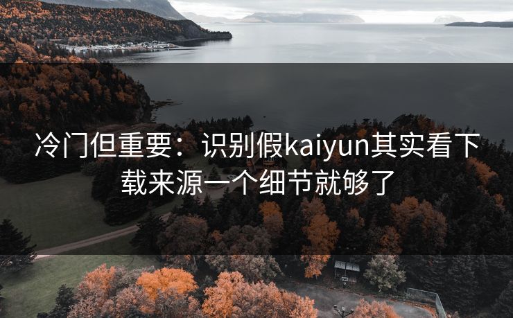 冷门但重要：识别假kaiyun其实看下载来源一个细节就够了