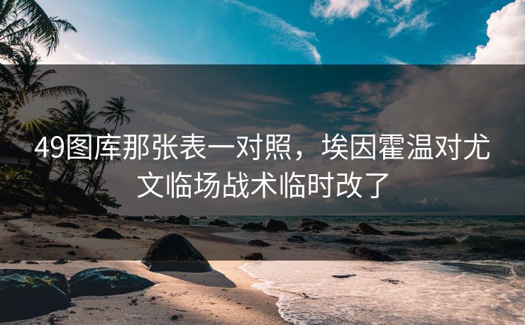 49图库那张表一对照，埃因霍温对尤文临场战术临时改了
