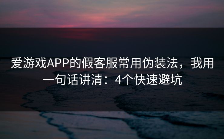 爱游戏APP的假客服常用伪装法，我用一句话讲清：4个快速避坑