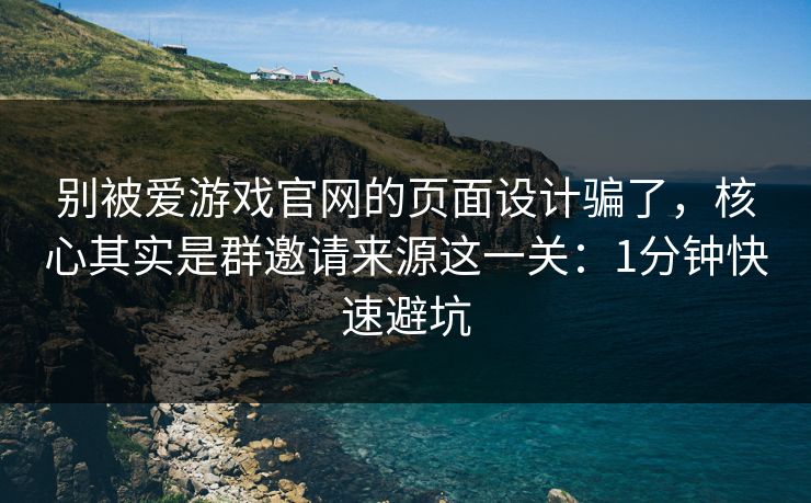 别被爱游戏官网的页面设计骗了，核心其实是群邀请来源这一关：1分钟快速避坑