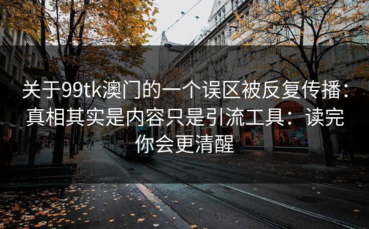 关于99tk澳门的一个误区被反复传播：真相其实是内容只是引流工具：读完你会更清醒