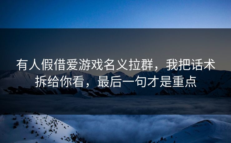 有人假借爱游戏名义拉群，我把话术拆给你看，最后一句才是重点