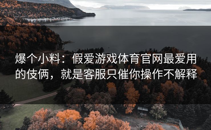 爆个小料：假爱游戏体育官网最爱用的伎俩，就是客服只催你操作不解释