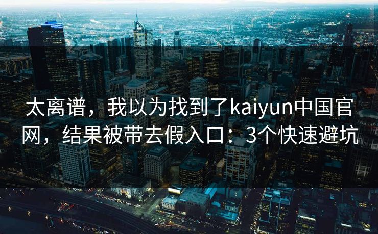 太离谱，我以为找到了kaiyun中国官网，结果被带去假入口：3个快速避坑