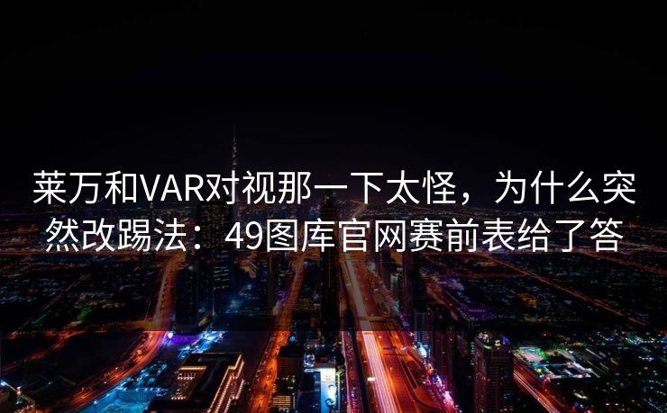 莱万和VAR对视那一下太怪，为什么突然改踢法：49图库官网赛前表给了答