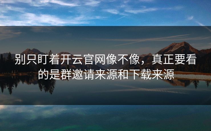 别只盯着开云官网像不像，真正要看的是群邀请来源和下载来源
