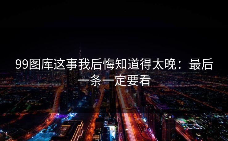 99图库这事我后悔知道得太晚：最后一条一定要看