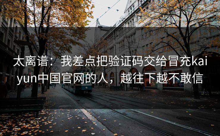 太离谱：我差点把验证码交给冒充kaiyun中国官网的人，越往下越不敢信