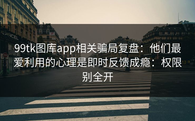 99tk图库app相关骗局复盘：他们最爱利用的心理是即时反馈成瘾：权限别全开