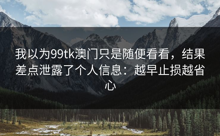 我以为99tk澳门只是随便看看，结果差点泄露了个人信息：越早止损越省心