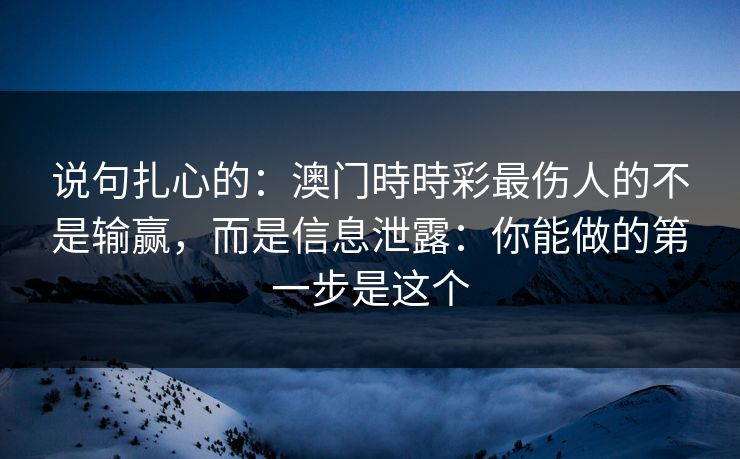 说句扎心的：澳门時時彩最伤人的不是输赢，而是信息泄露：你能做的第一步是这个