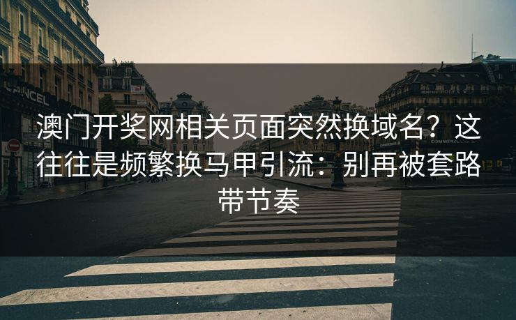 澳门开奖网相关页面突然换域名？这往往是频繁换马甲引流：别再被套路带节奏