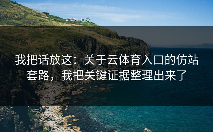我把话放这:关于云体育入口的仿站套路,我把关键证据整理出来了 我把话放这:关于云体育入口的仿站套路,我把关键证据整理出来了