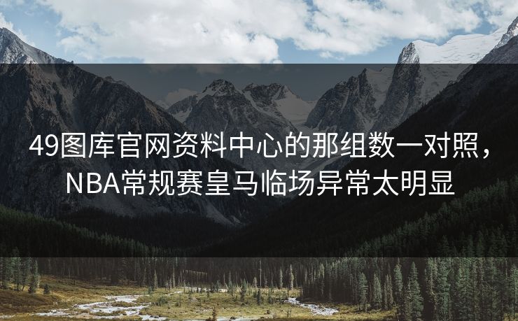 49图库官网资料中心的那组数一对照，NBA常规赛皇马临场异常太明显