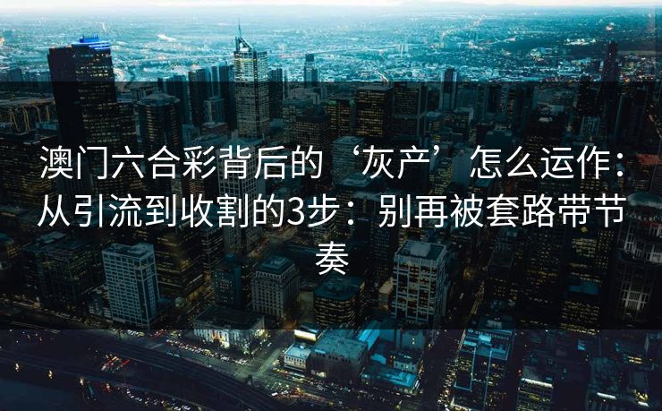 澳门六合彩背后的‘灰产’怎么运作:从引流到收割的3步:别再被套路带节奏 澳门六合彩背后的‘灰产’怎么运作:从引流到收割的3步:别再被套路带节奏