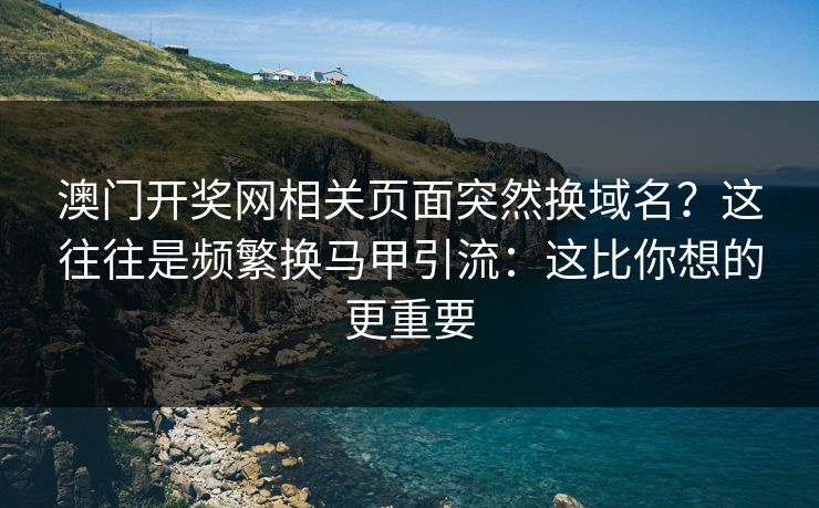 澳门开奖网相关页面突然换域名?这往往是频繁换马甲引流:这比你想的更重要 澳门开奖网相关页面突然换域名?这往往是频繁换马甲引流:这比你想的更重要