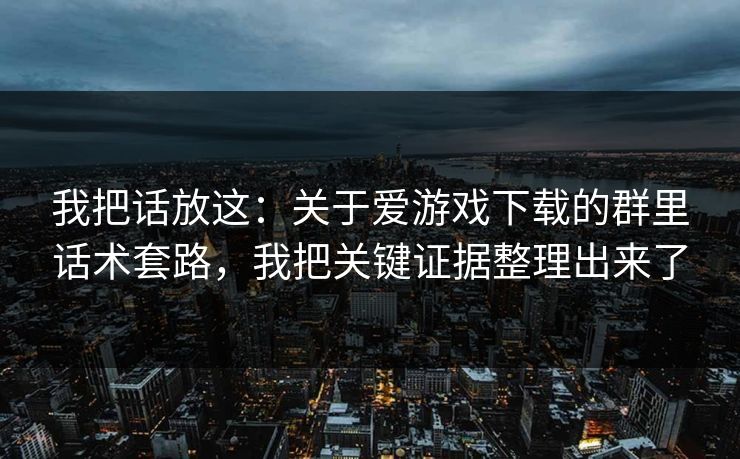 我把话放这:关于爱游戏下载的群里话术套路,我把关键证据整理出来了 我把话放这:关于爱游戏下载的群里话术套路,我把关键证据整理出来了