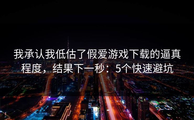 我承认我低估了假爱游戏下载的逼真程度，结果下一秒：5个快速避坑
