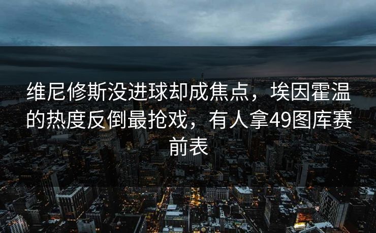 维尼修斯没进球却成焦点,埃因霍温的热度反倒最抢戏,有人拿49图库赛前表 维尼修斯没进球却成焦点,埃因霍温的热度反倒最抢戏,有人拿49图库赛前表