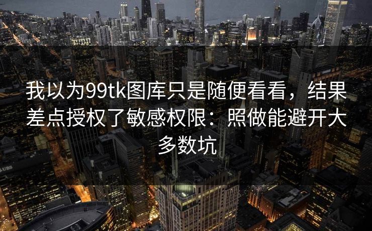 我以为99tk图库只是随便看看,结果差点授权了敏感权限:照做能避开大多数坑 我以为99tk图库只是随便看看,结果差点授权了敏感权限:照做能避开大多数坑