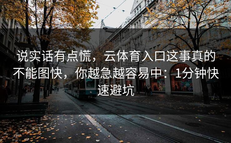说实话有点慌，云体育入口这事真的不能图快，你越急越容易中：1分钟快速避坑