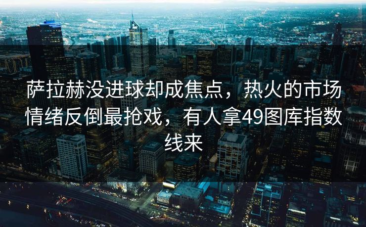 萨拉赫没进球却成焦点，热火的市场情绪反倒最抢戏，有人拿49图库指数线来