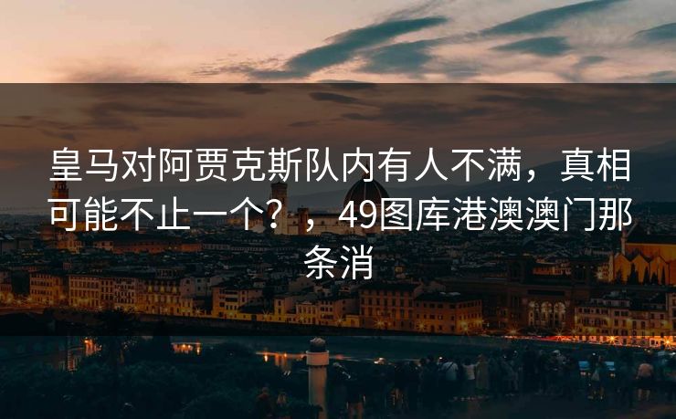 皇马对阿贾克斯队内有人不满,真相可能不止一个?,49图库港澳澳门那条消 皇马对阿贾克斯队内有人不满,真相可能不止一个?,49图库港澳澳门那条消
