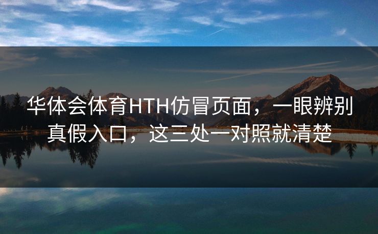 华体会体育HTH仿冒页面，一眼辨别真假入口，这三处一对照就清楚
