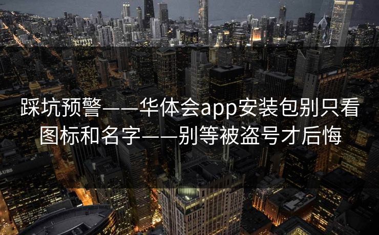 踩坑预警——华体会app安装包别只看图标和名字——别等被盗号才后悔