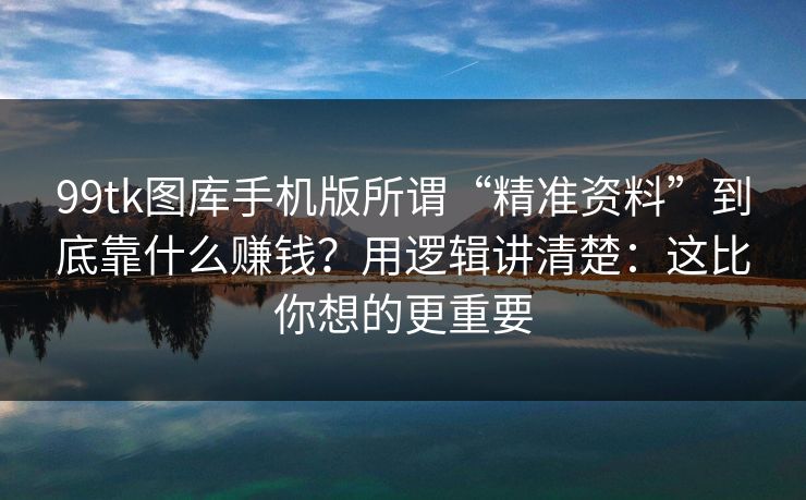 99tk图库手机版所谓“精准资料”到底靠什么赚钱?用逻辑讲清楚:这比你想的更重要 99tk图库手机版所谓“精准资料”到底靠什么赚钱?用逻辑讲清楚:这比你想的更重要