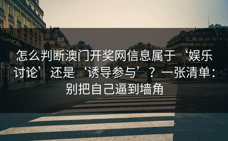 怎么判断澳门开奖网信息属于‘娱乐讨论’还是‘诱导参与’?一张清单:别把自己逼到墙角 怎么判断澳门开奖网信息属于‘娱乐讨论’还是‘诱导参与’?一张清单:别把自己逼到墙角