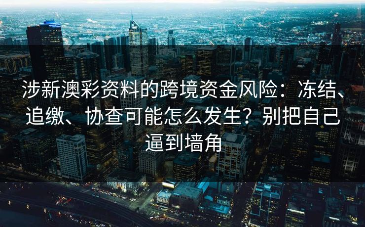 涉新澳彩资料的跨境资金风险:冻结、追缴、协查可能怎么发生?别把自己逼到墙角 涉新澳彩资料的跨境资金风险:冻结、追缴、协查可能怎么发生?别把自己逼到墙角