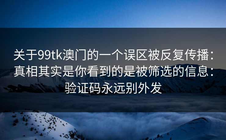 关于99tk澳门的一个误区被反复传播:真相其实是你看到的是被筛选的信息:验证码永远别外发 关于99tk澳门的一个误区被反复传播:真相其实是你看到的是被筛选的信息:验证码永远别外发