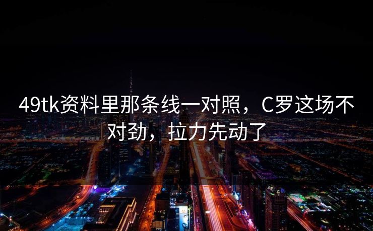 49tk资料里那条线一对照,C罗这场不对劲,拉力先动了 49tk资料里那条线一对照,C罗这场不对劲,拉力先动了