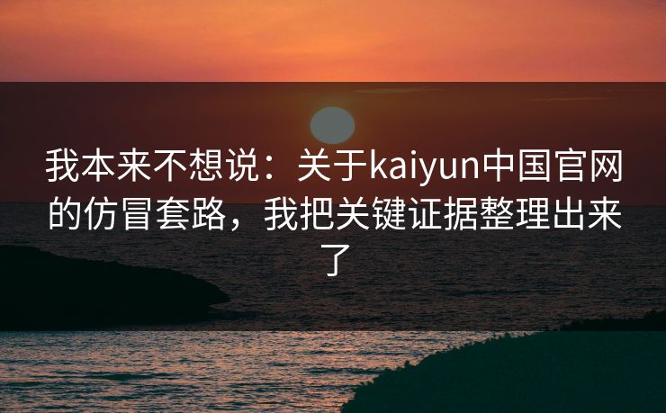 我本来不想说:关于kaiyun中国官网的仿冒套路,我把关键证据整理出来了 我本来不想说:关于kaiyun中国官网的仿冒套路,我把关键证据整理出来了
