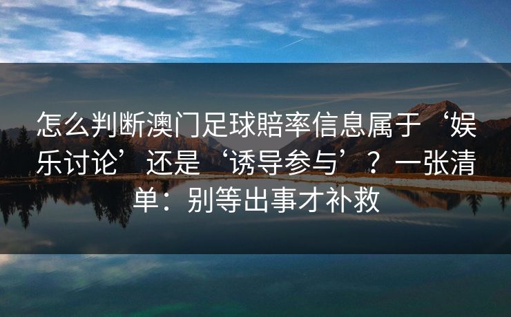 怎么判断澳门足球賠率信息属于‘娱乐讨论’还是‘诱导参与’?一张清单:别等出事才补救 怎么判断澳门足球賠率信息属于‘娱乐讨论’还是‘诱导参与’?一张清单:别等出事才补救