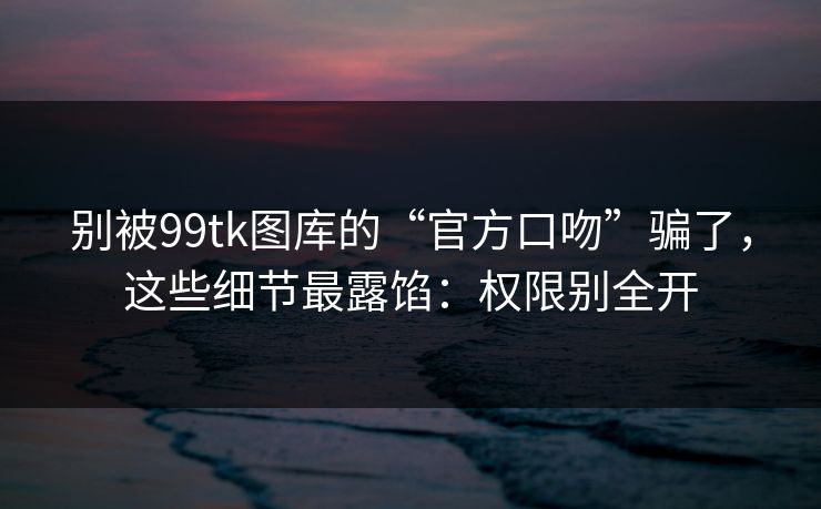 别被99tk图库的“官方口吻”骗了,这些细节最露馅:权限别全开 别被99tk图库的“官方口吻”骗了,这些细节最露馅:权限别全开