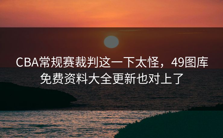 CBA常规赛裁判这一下太怪,49图库免费资料大全更新也对上了 CBA常规赛裁判这一下太怪,49图库免费资料大全更新也对上了