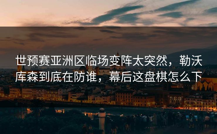 世预赛亚洲区临场变阵太突然,勒沃库森到底在防谁,幕后这盘棋怎么下 世预赛亚洲区临场变阵太突然,勒沃库森到底在防谁,幕后这盘棋怎么下