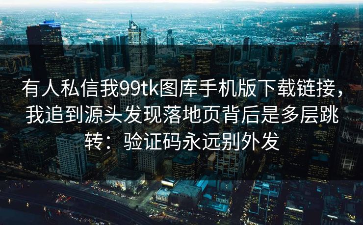 有人私信我99tk图库手机版下载链接,我追到源头发现落地页背后是多层跳转:验证码永远别外发 有人私信我99tk图库手机版下载链接,我追到源头发现落地页背后是多层跳转:验证码永远别外发