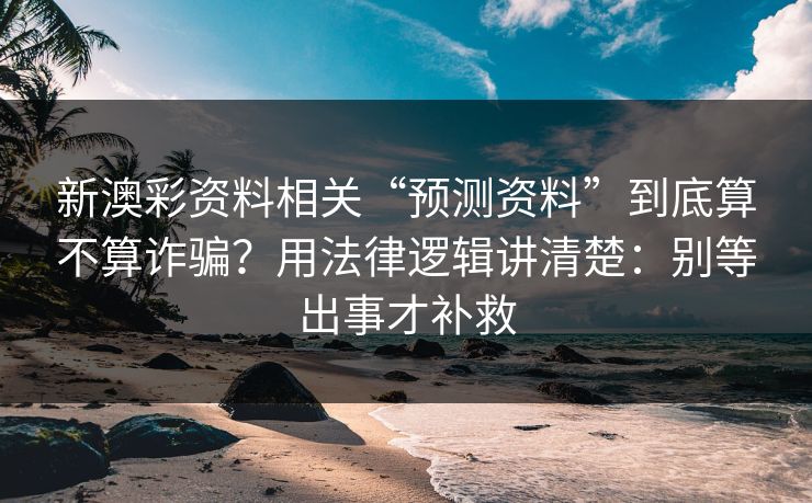 新澳彩资料相关“预测资料”到底算不算诈骗?用法律逻辑讲清楚:别等出事才补救 新澳彩资料相关“预测资料”到底算不算诈骗?用法律逻辑讲清楚:别等出事才补救
