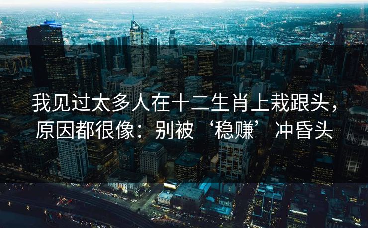 我见过太多人在十二生肖上栽跟头，原因都很像：别被‘稳赚’冲昏头