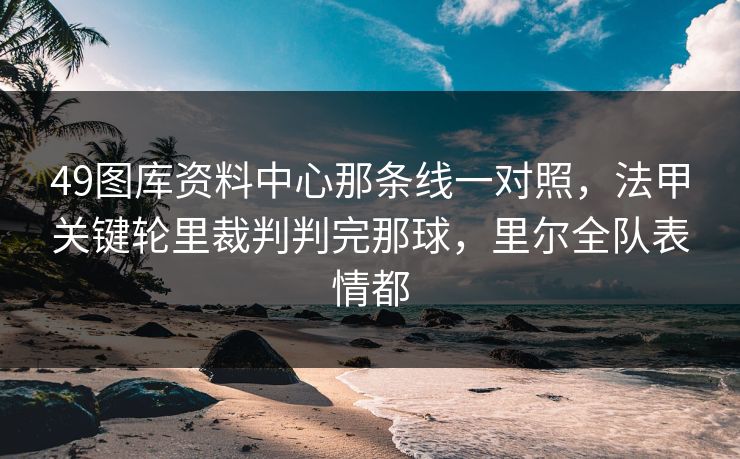 49图库资料中心那条线一对照，法甲关键轮里裁判判完那球，里尔全队表情都