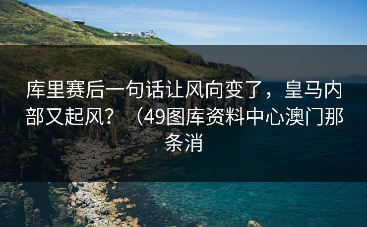 库里赛后一句话让风向变了，皇马内部又起风？（49图库资料中心澳门那条消