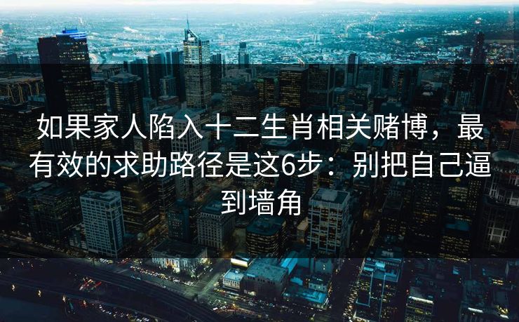 如果家人陷入十二生肖相关赌博,最有效的求助路径是这6步:别把自己逼到墙角 如果家人陷入十二生肖相关赌博,最有效的求助路径是这6步:别把自己逼到墙角